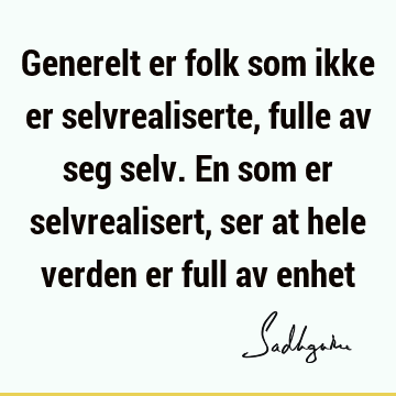 Generelt er folk som ikke er selvrealiserte, fulle av seg selv. En som er selvrealisert, ser at hele verden er full av