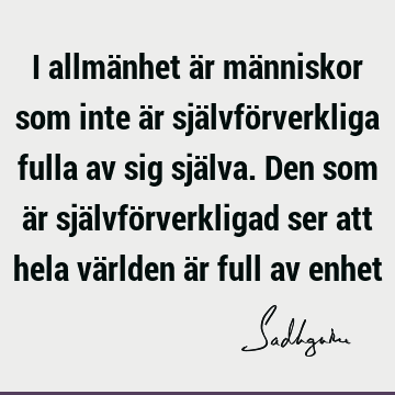 I allmänhet är människor som inte är självförverkliga fulla av sig själva. Den som är självförverkligad ser att hela världen är full av