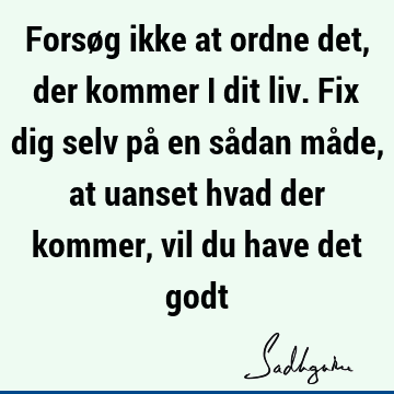 Forsøg ikke at ordne det, der kommer i dit liv. Fix dig selv på en sådan måde, at uanset hvad der kommer, vil du have det