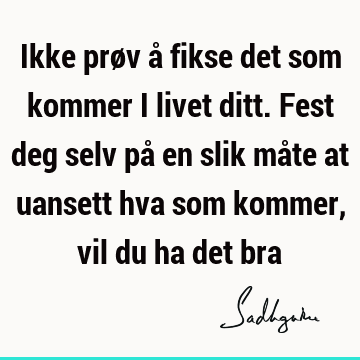 Ikke prøv å fikse det som kommer i livet ditt. Fest deg selv på en slik måte at uansett hva som kommer, vil du ha det