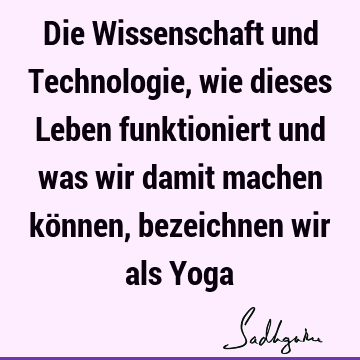 Die Wissenschaft und Technologie, wie dieses Leben funktioniert und was wir damit machen können, bezeichnen wir als Y