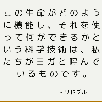 この生命がどのように機能し、それを使って何ができるかという科学技術は、私たちがヨガと呼んでいるものです。