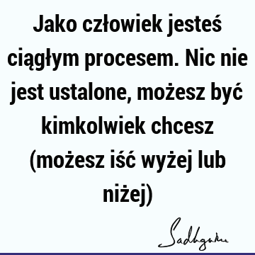 Jako człowiek jesteś ciągłym procesem. Nic nie jest ustalone, możesz być kimkolwiek chcesz (możesz iść wyżej lub niżej)