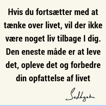 Hvis du fortsætter med at tænke over livet, vil der ikke være noget liv tilbage i dig. Den eneste måde er at leve det, opleve det og forbedre din opfattelse af