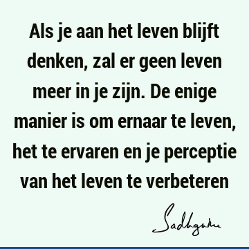 Als je aan het leven blijft denken, zal er geen leven meer in je zijn. De enige manier is om ernaar te leven, het te ervaren en je perceptie van het leven te