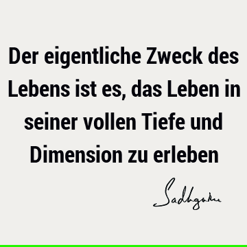 Der eigentliche Zweck des Lebens ist es, das Leben in seiner vollen Tiefe und Dimension zu