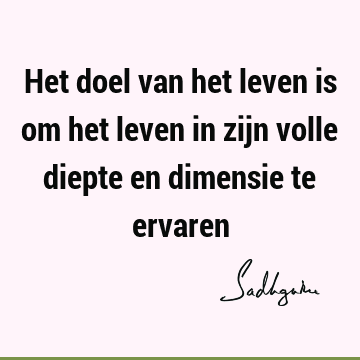 Het doel van het leven is om het leven in zijn volle diepte en dimensie te