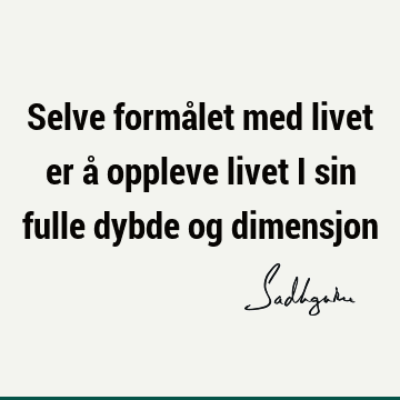 Selve formålet med livet er å oppleve livet i sin fulle dybde og