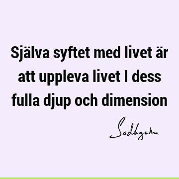 Själva syftet med livet är att uppleva livet i dess fulla djup och