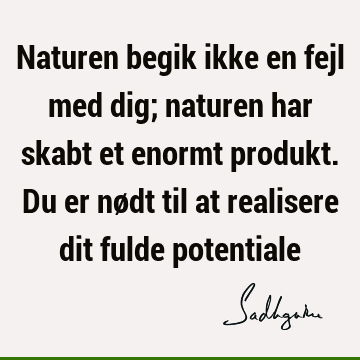 Naturen begik ikke en fejl med dig; naturen har skabt et enormt produkt. Du er nødt til at realisere dit fulde