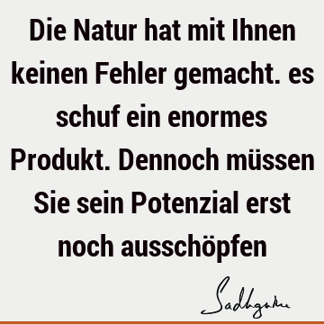 Die Natur hat mit Ihnen keinen Fehler gemacht. es schuf ein enormes Produkt. Dennoch müssen Sie sein Potenzial erst noch ausschö