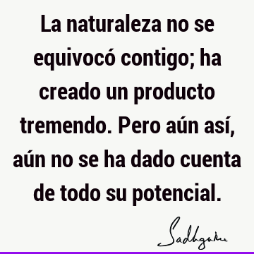 La naturaleza no se equivocó contigo; ha creado un producto tremendo. Pero aún así, aún no se ha dado cuenta de todo su