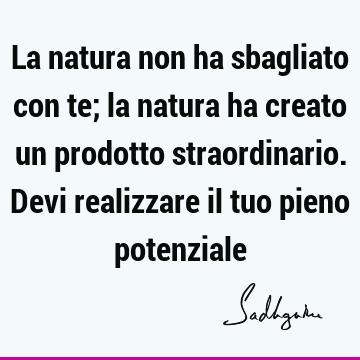 La natura non ha sbagliato con te; la natura ha creato un prodotto straordinario. Devi realizzare il tuo pieno