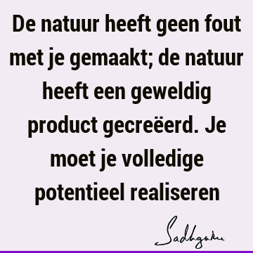 De natuur heeft geen fout met je gemaakt; de natuur heeft een geweldig product gecreëerd. Je moet je volledige potentieel