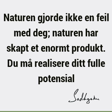 Naturen gjorde ikke en feil med deg; naturen har skapt et enormt produkt. Du må realisere ditt fulle