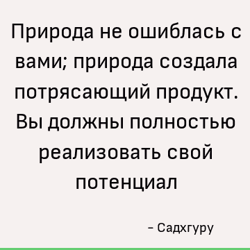 Природа не ошиблась с вами; природа создала потрясающий продукт. Вы должны полностью реализовать свой потенциал