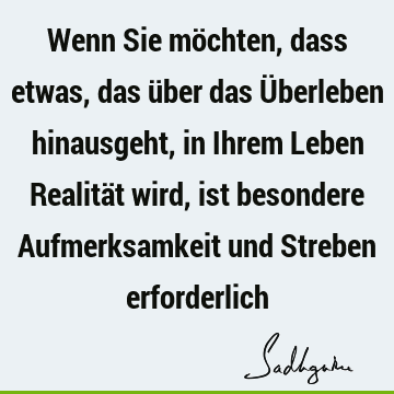 Wenn Sie möchten, dass etwas, das über das Überleben hinausgeht, in Ihrem Leben Realität wird, ist besondere Aufmerksamkeit und Streben