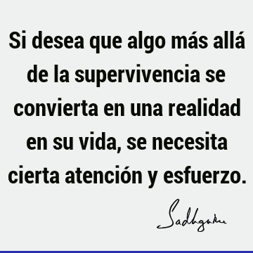 Si desea que algo más allá de la supervivencia se convierta en una realidad en su vida, se necesita cierta atención y