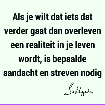 Als je wilt dat iets dat verder gaat dan overleven een realiteit in je leven wordt, is bepaalde aandacht en streven