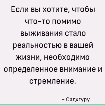 Если вы хотите, чтобы что-то помимо выживания стало реальностью в вашей жизни, необходимо определенное внимание и стремление