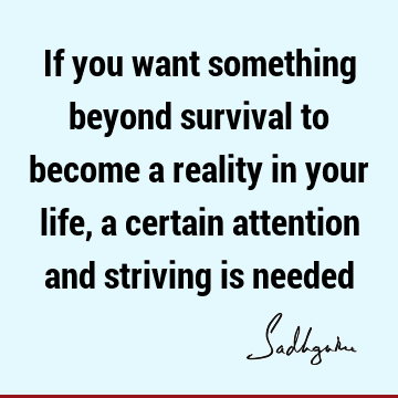 If you want something beyond survival to become a reality in your life, a certain attention and striving is