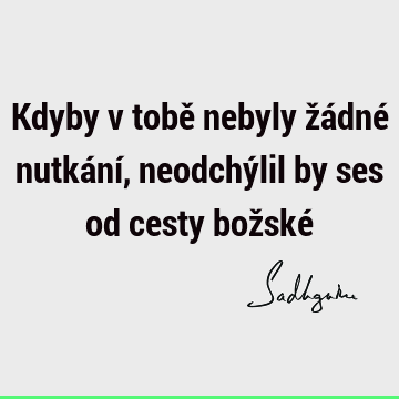 Kdyby v tobě nebyly žádné nutkání, neodchýlil by ses od cesty božské