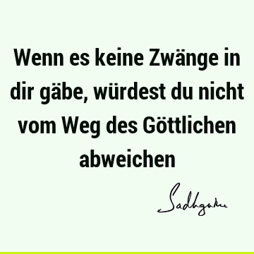 Wenn es keine Zwänge in dir gäbe, würdest du nicht vom Weg des Göttlichen