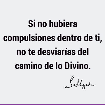 Si no hubiera compulsiones dentro de ti, no te desviarías del camino de lo D