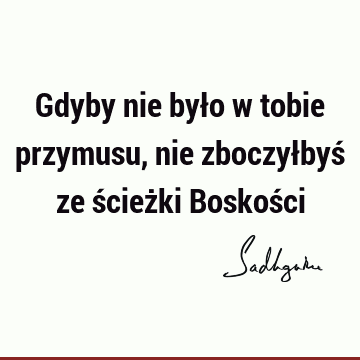 Gdyby nie było w tobie przymusu, nie zboczyłbyś ze ścieżki Boskoś