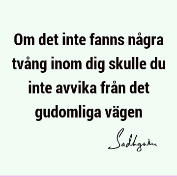 Om det inte fanns några tvång inom dig skulle du inte avvika från det gudomliga vä