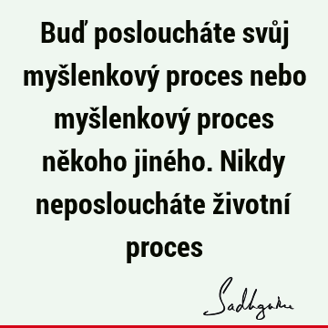 Buď posloucháte svůj myšlenkový proces nebo myšlenkový proces někoho jiného. Nikdy neposloucháte životní