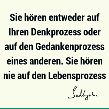 Sie hören entweder auf Ihren Denkprozess oder auf den Gedankenprozess eines anderen. Sie hören nie auf den L