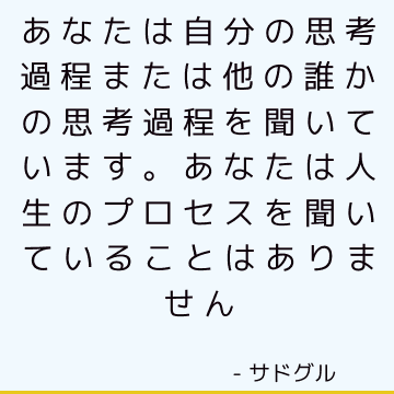 あなたは自分の思考過程または他の誰かの思考過程を聞いています。 あなたは人生のプロセスを聞いていることはありません