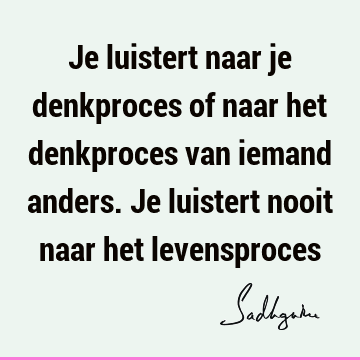 Je luistert naar je denkproces of naar het denkproces van iemand anders. Je luistert nooit naar het