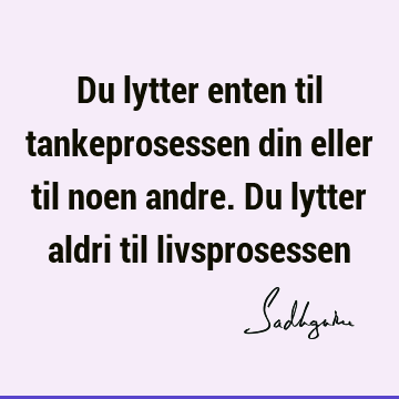 Du lytter enten til tankeprosessen din eller til noen andre. Du lytter aldri til