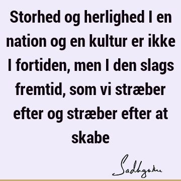 Storhed og herlighed i en nation og en kultur er ikke i fortiden, men i den slags fremtid, som vi stræber efter og stræber efter at