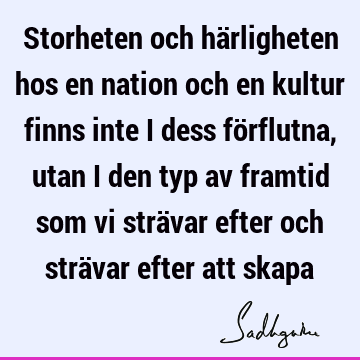 Storheten och härligheten hos en nation och en kultur finns inte i dess förflutna, utan i den typ av framtid som vi strävar efter och strävar efter att