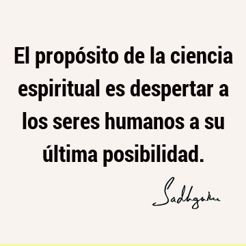 El propósito de la ciencia espiritual es despertar a los seres humanos a su última