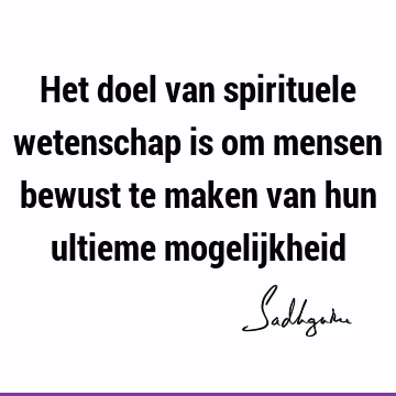 Het doel van spirituele wetenschap is om mensen bewust te maken van hun ultieme