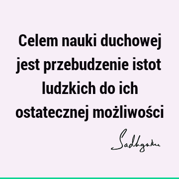 Celem nauki duchowej jest przebudzenie istot ludzkich do ich ostatecznej możliwoś