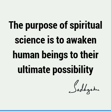The purpose of spiritual science is to awaken human beings to their ultimate