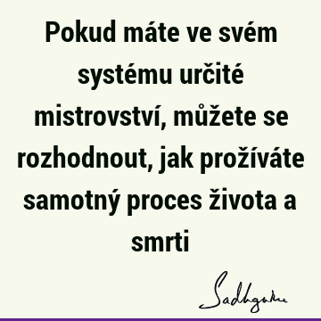 Pokud máte ve svém systému určité mistrovství, můžete se rozhodnout, jak prožíváte samotný proces života a