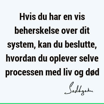 Hvis du har en vis beherskelse over dit system, kan du beslutte, hvordan du oplever selve processen med liv og dø