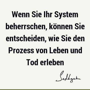 Wenn Sie Ihr System beherrschen, können Sie entscheiden, wie Sie den Prozess von Leben und Tod