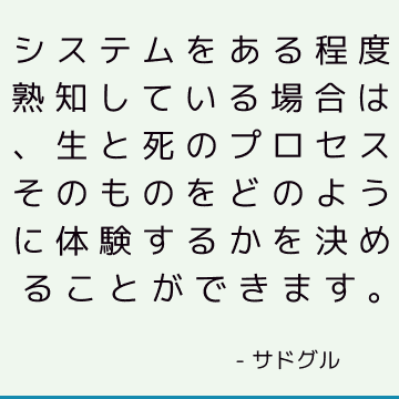 システムをある程度熟知している場合は、生と死のプロセスそのものをどのように体験するかを決めることができます。