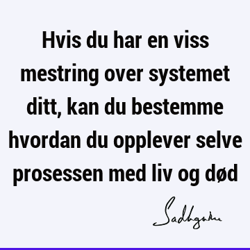 Hvis du har en viss mestring over systemet ditt, kan du bestemme hvordan du opplever selve prosessen med liv og dø