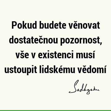 Pokud budete věnovat dostatečnou pozornost, vše v existenci musí ustoupit lidskému vědomí