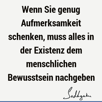 Wenn Sie genug Aufmerksamkeit schenken, muss alles in der Existenz dem menschlichen Bewusstsein