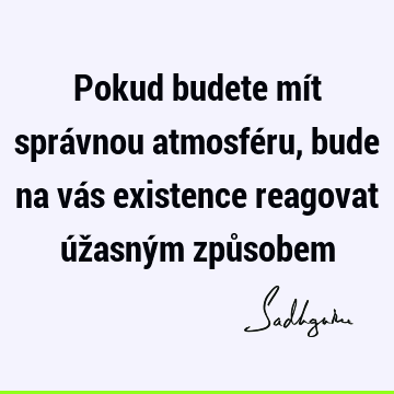 Pokud budete mít správnou atmosféru, bude na vás existence reagovat úžasným způ