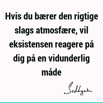 Hvis du bærer den rigtige slags atmosfære, vil eksistensen reagere på dig på en vidunderlig må